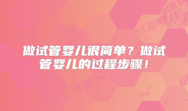 做试管婴儿很简单？做试管婴儿的过程步骤！