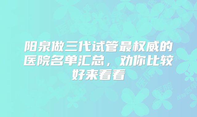 阳泉做三代试管最权威的医院名单汇总,劝你比较好来看看