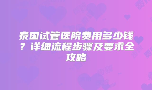 泰国试管医院费用多少钱？详细流程步骤及要求全攻略