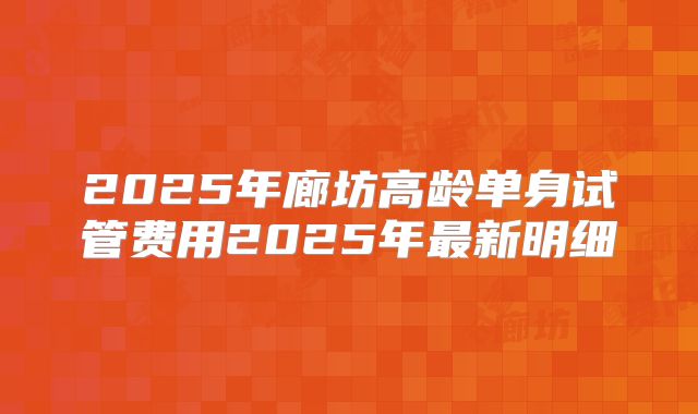 2025年廊坊高龄单身试管费用2025年最新明细