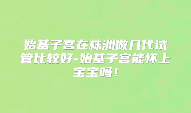 始基子宫在株洲做几代试管比较好-始基子宫能怀上宝宝吗！