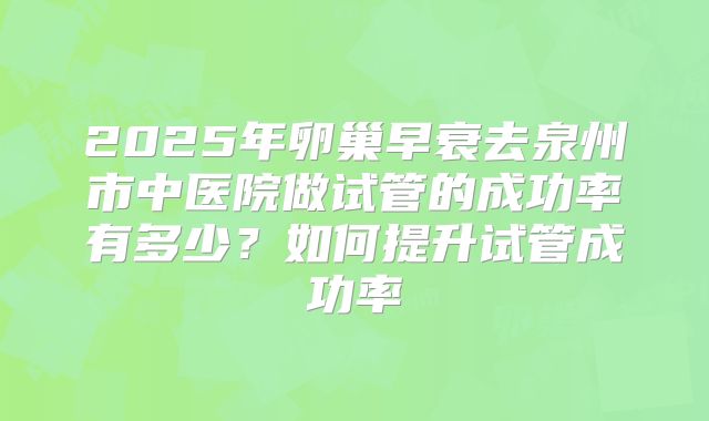 2025年卵巢早衰去泉州市中医院做试管的成功率有多少？如何提升试管成功率