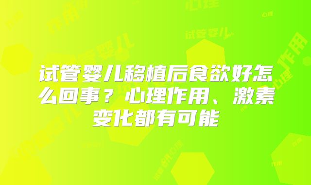 试管婴儿移植后食欲好怎么回事？心理作用、激素变化都有可能
