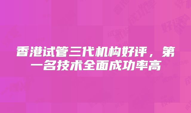 香港试管三代机构好评，第一名技术全面成功率高