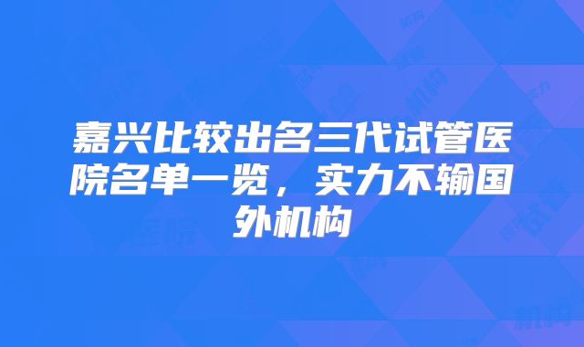 嘉兴比较出名三代试管医院名单一览，实力不输国外机构