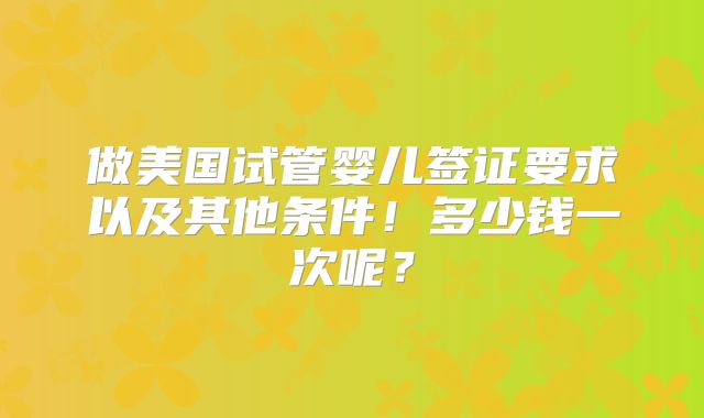 做美国试管婴儿签证要求以及其他条件!多少钱一次呢?