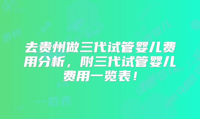 去贵州做三代试管婴儿费用分析,附三代试管婴儿费用一览表!