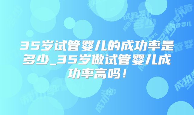 35岁试管婴儿的成功率是多少_35岁做试管婴儿成功率高吗！