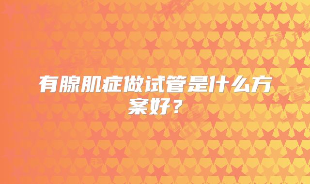 有腺肌症做试管是什么方案好？