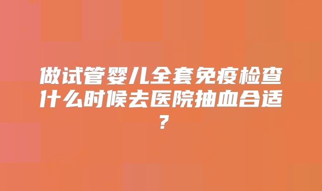 做试管婴儿全套免疫检查什么时候去医院抽血合适?