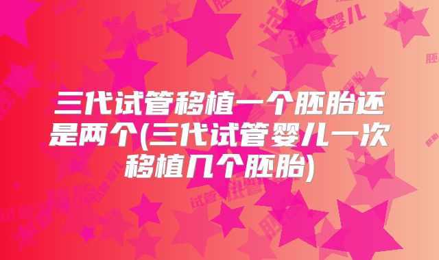 三代试管移植一个胚胎还是两个(三代试管婴儿一次移植几个胚胎)