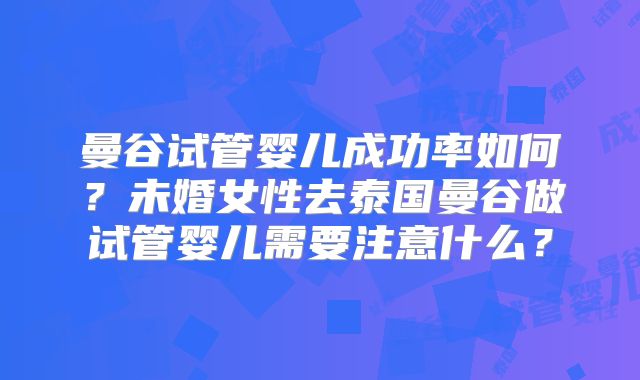 曼谷试管婴儿成功率如何？未婚女性去泰国曼谷做试管婴儿需要注意什么？