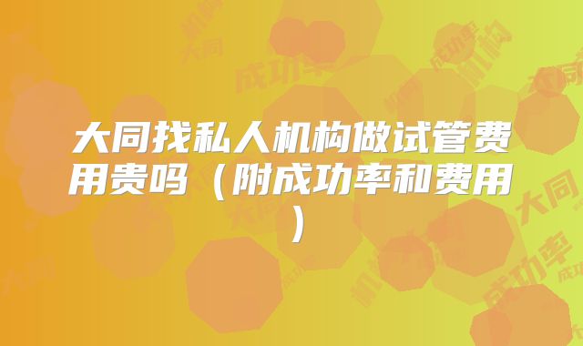 大同找私人机构做试管费用贵吗（附成功率和费用）