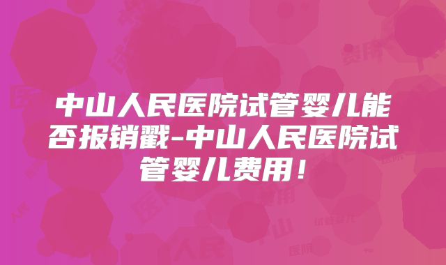 中山人民医院试管婴儿能否报销戳-中山人民医院试管婴儿费用！