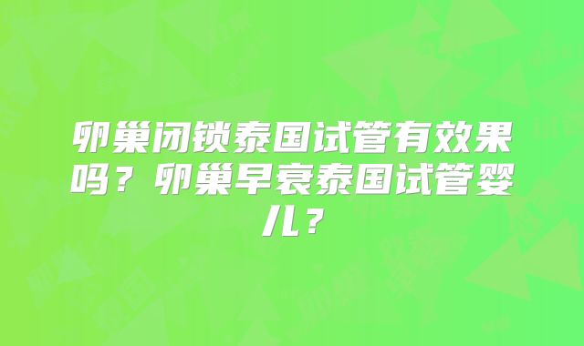 卵巢闭锁泰国试管有效果吗？卵巢早衰泰国试管婴儿？
