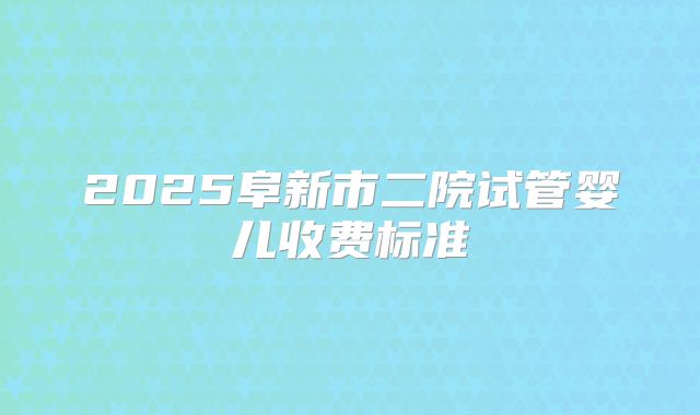 2025阜新市二院试管婴儿收费标准