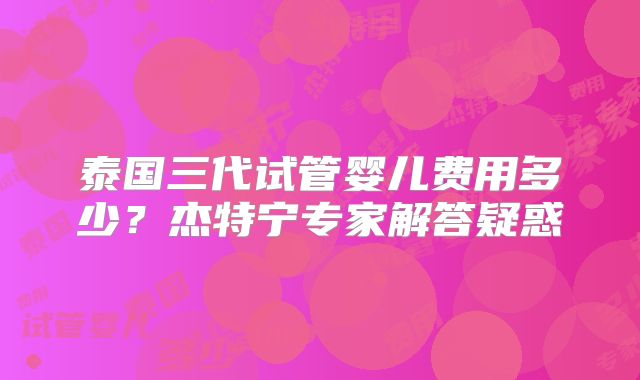 泰国三代试管婴儿费用多少？杰特宁专家解答疑惑