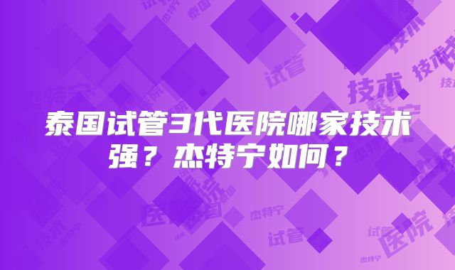 泰国试管3代医院哪家技术强？杰特宁如何？
