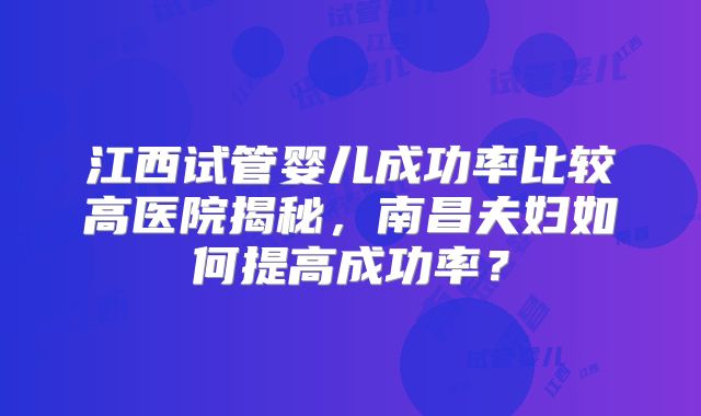 江西试管婴儿成功率比较高医院揭秘，南昌夫妇如何提高成功率？