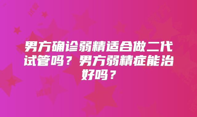 男方确诊弱精适合做二代试管吗？男方弱精症能治好吗？