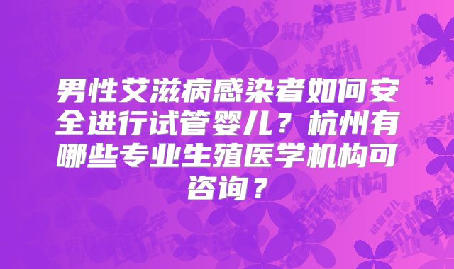 男性艾滋病感染者如何安全进行试管婴儿？杭州有哪些专业生殖医学机构可咨询？