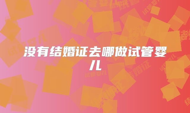 没有结婚证去哪做试管婴儿
