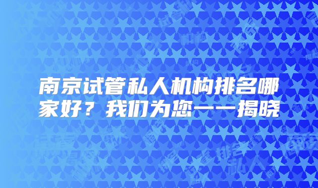 南京试管私人机构排名哪家好?我们为您一一揭晓