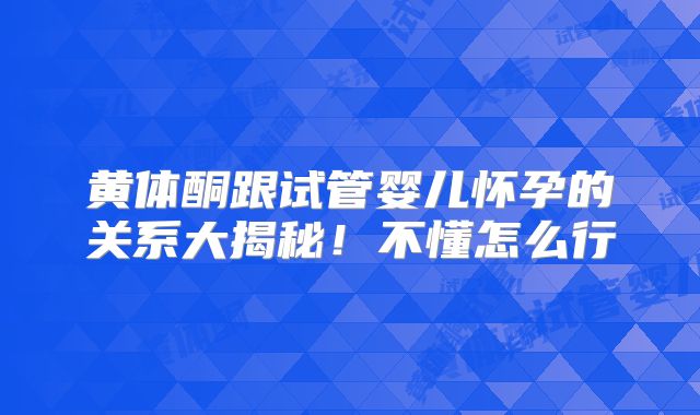 黄体酮跟试管婴儿怀孕的关系大揭秘！不懂怎么行