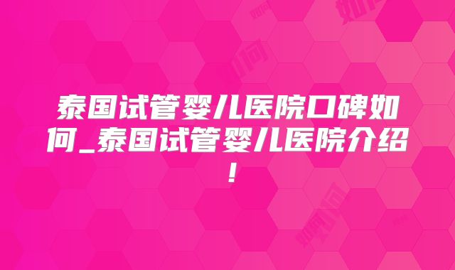 泰国试管婴儿医院口碑如何_泰国试管婴儿医院介绍！