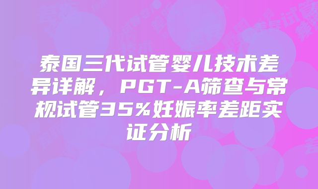 泰国三代试管婴儿技术差异详解，PGT-A筛查与常规试管35%妊娠率差距实证分析