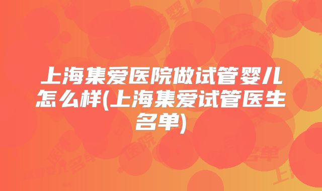 上海集爱医院做试管婴儿怎么样(上海集爱试管医生名单)