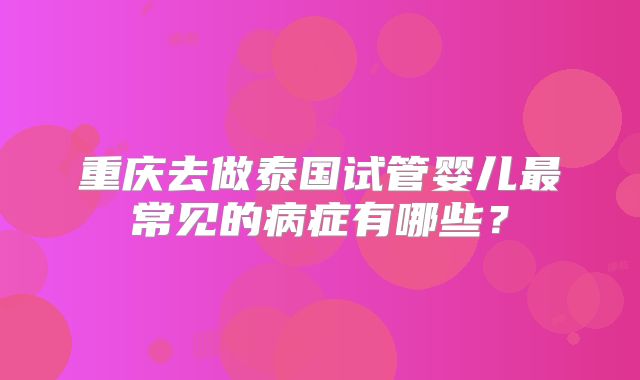 重庆去做泰国试管婴儿最常见的病症有哪些？