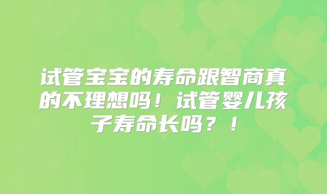 试管宝宝的寿命跟智商真的不理想吗！试管婴儿孩子寿命长吗？！