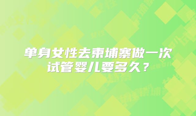 单身女性去柬埔寨做一次试管婴儿要多久？