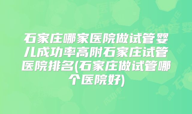石家庄哪家医院做试管婴儿成功率高附石家庄试管医院排名(石家庄做试管哪个医院好)