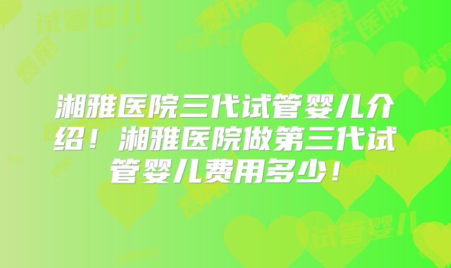 湘雅医院三代试管婴儿介绍！湘雅医院做第三代试管婴儿费用多少！