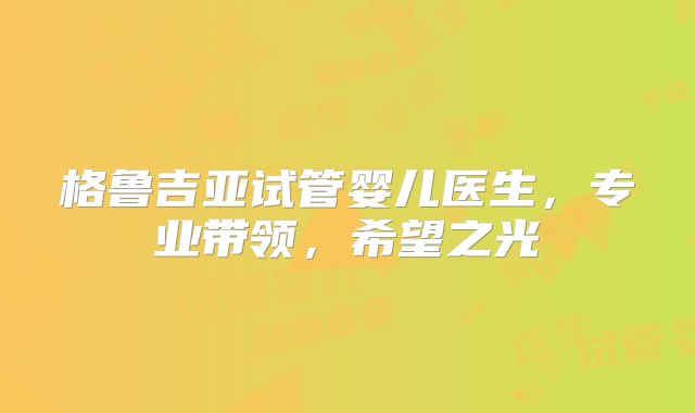 格鲁吉亚试管婴儿医生，专业带领，希望之光