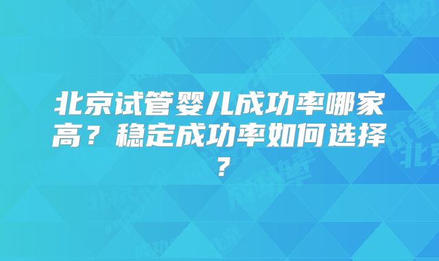 北京试管婴儿成功率哪家高？稳定成功率如何选择？