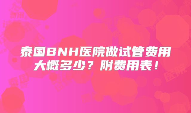 泰国BNH医院做试管费用大概多少？附费用表！