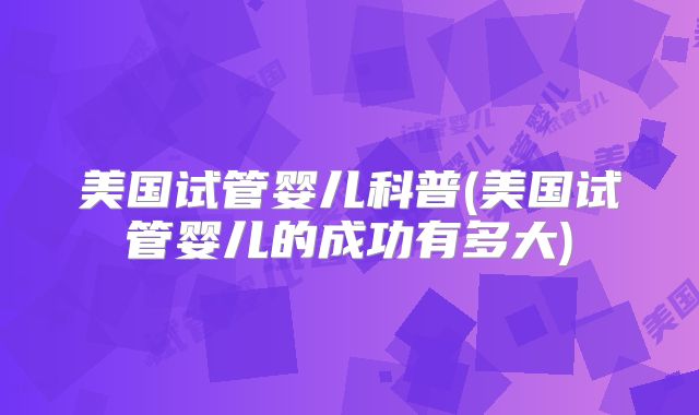 美国试管婴儿科普(美国试管婴儿的成功有多大)