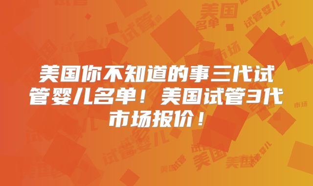 美国你不知道的事三代试管婴儿名单！美国试管3代市场报价！