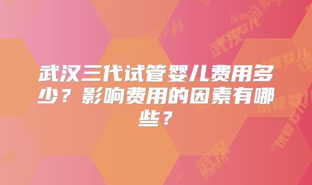 武汉三代试管婴儿费用多少？影响费用的因素有哪些？