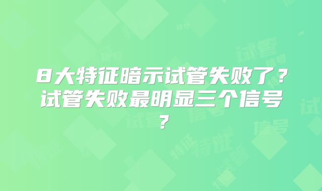 8大特征暗示试管失败了？试管失败最明显三个信号？