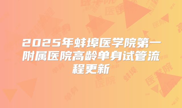 2025年蚌埠医学院第一附属医院高龄单身试管流程更新