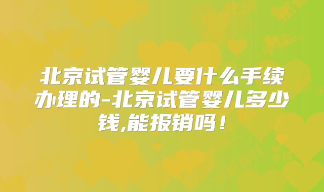 北京试管婴儿要什么手续办理的-北京试管婴儿多少钱,能报销吗！