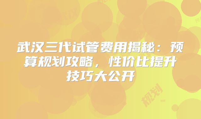武汉三代试管费用揭秘：预算规划攻略，性价比提升技巧大公开