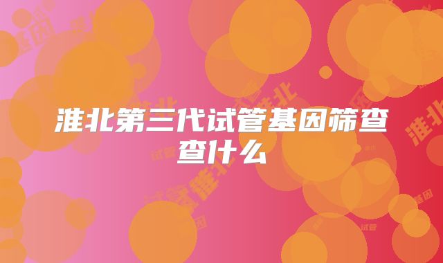 淮北第三代试管基因筛查查什么