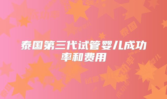 泰国第三代试管婴儿成功率和费用