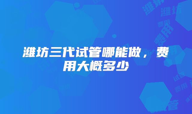 潍坊三代试管哪能做，费用大概多少