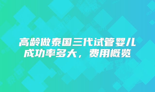 高龄做泰国三代试管婴儿成功率多大，费用概览